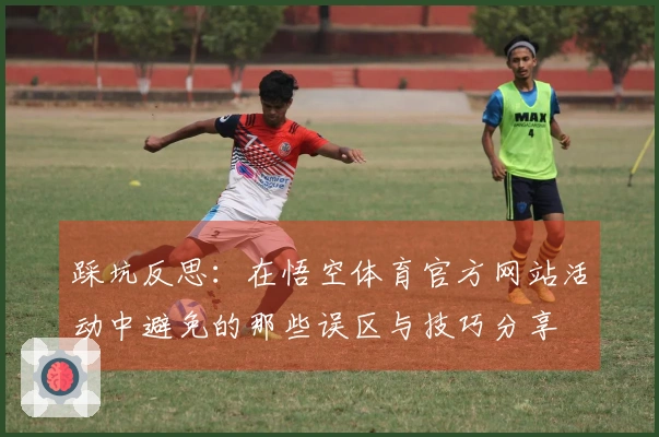 踩坑反思：在悟空体育官方网站活动中避免的那些误区与技巧分享