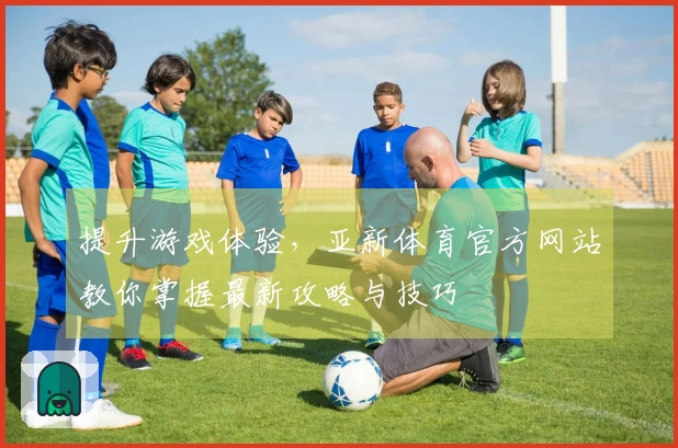 提升游戏体验，亚新体育官方网站教你掌握最新攻略与技巧