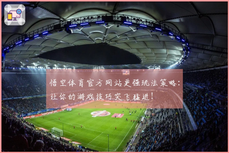 悟空体育官方网站更强玩法策略：让你的游戏技巧突飞猛进！