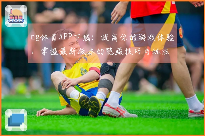 ng体育APP下载：提高你的游戏体验，掌握最新版本的隐藏技巧与玩法