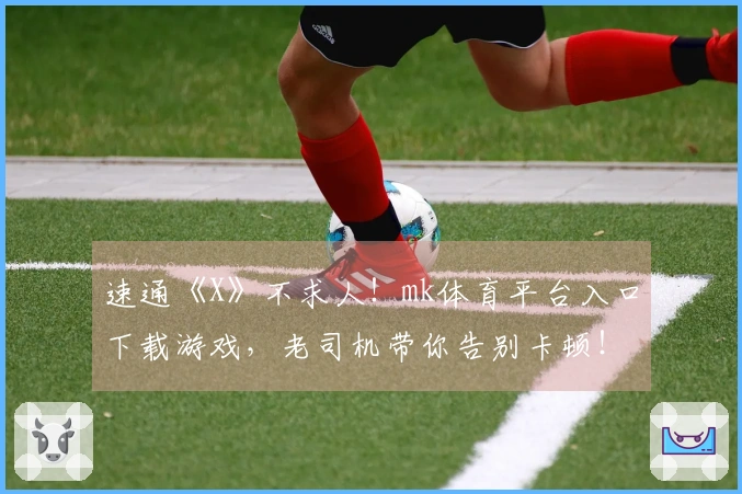 速通《X》不求人！mk体育平台入口下载游戏，老司机带你告别卡顿！