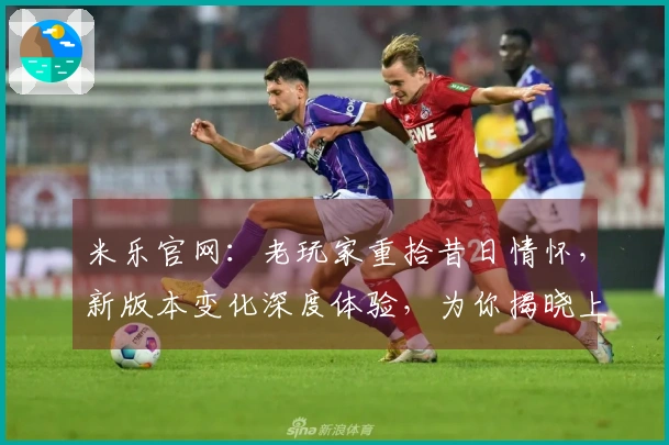米乐官网：老玩家重拾昔日情怀，新版本变化深度体验，为你揭晓上手新感受