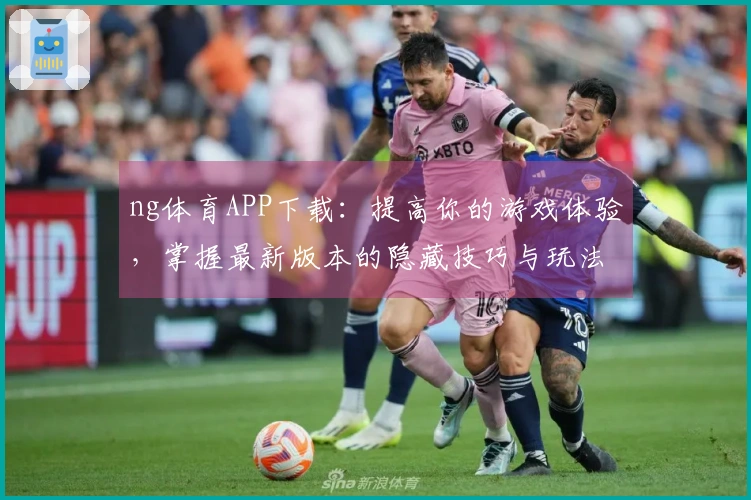 ng体育APP下载：提高你的游戏体验，掌握最新版本的隐藏技巧与玩法